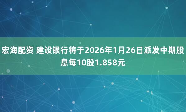 宏海配资 建设银行将于2026年1月26日派发中期股息每10股1.858元