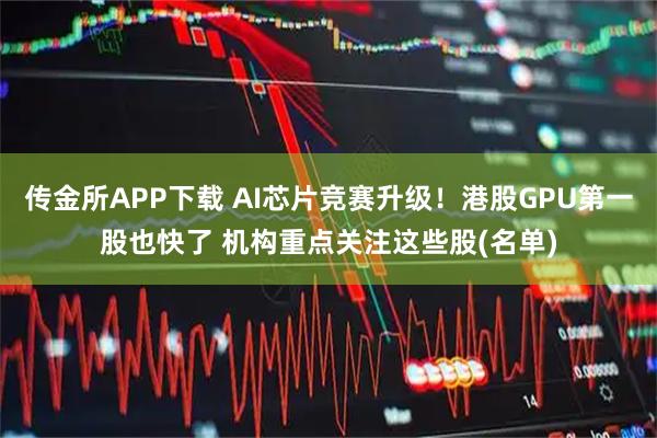 传金所APP下载 AI芯片竞赛升级！港股GPU第一股也快了 机构重点关注这些股(名单)