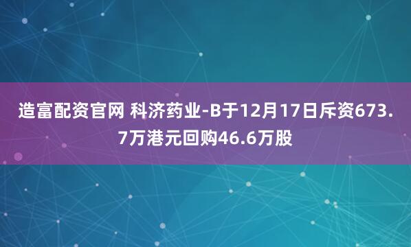 造富配资官网 科济药业-B于12月17日斥资673.7万港元回购46.6万股