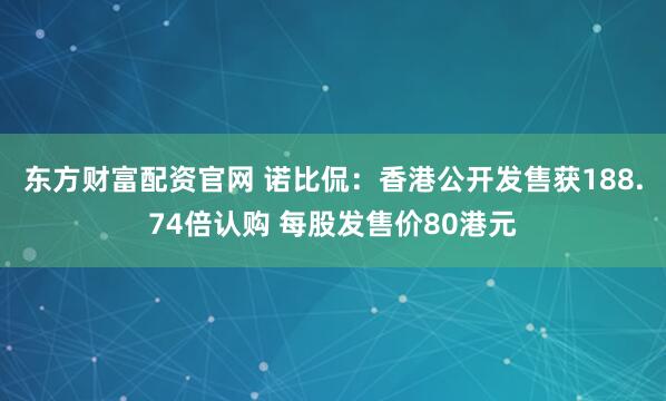 东方财富配资官网 诺比侃：香港公开发售获188.74倍认购 每股发售价80港元