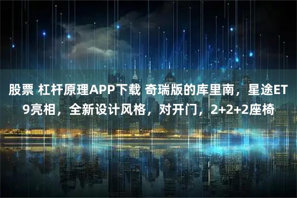 股票 杠杆原理APP下载 奇瑞版的库里南，星途ET9亮相，全新设计风格，对开门，2+2+2座椅