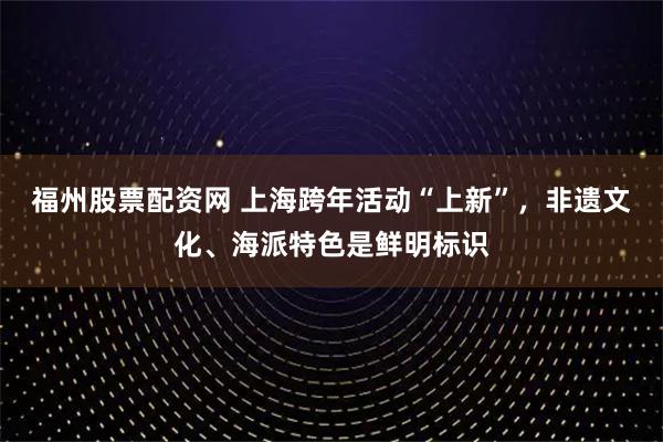 福州股票配资网 上海跨年活动“上新”，非遗文化、海派特色是鲜明标识
