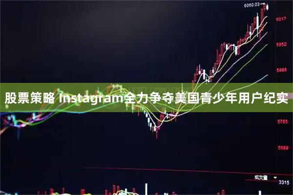 股票策略 Instagram全力争夺美国青少年用户纪实