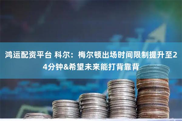 鸿运配资平台 科尔：梅尔顿出场时间限制提升至24分钟&希望未来能打背靠背