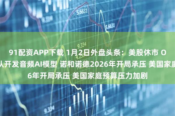 91配资APP下载 1月2日外盘头条：美股休市 OpenAI整合团队开发音频AI模型 诺和诺德2026年开局承压 美国家庭预算压力加剧