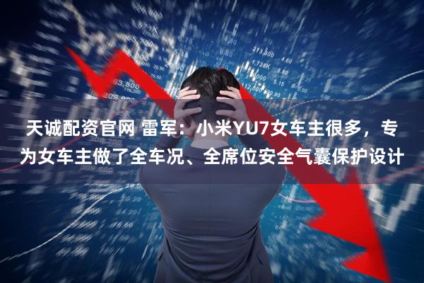 天诚配资官网 雷军：小米YU7女车主很多，专为女车主做了全车况、全席位安全气囊保护设计