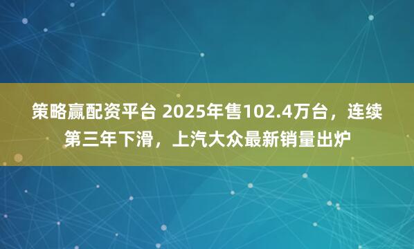 策略赢配资平台 2025年售102.4万台，连续第三年下滑，上汽大众最新销量出炉