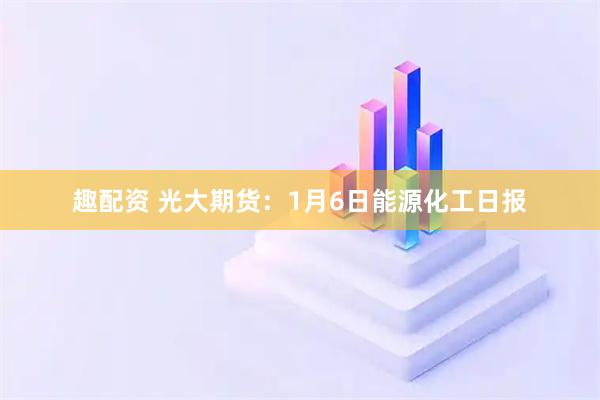 趣配资 光大期货：1月6日能源化工日报