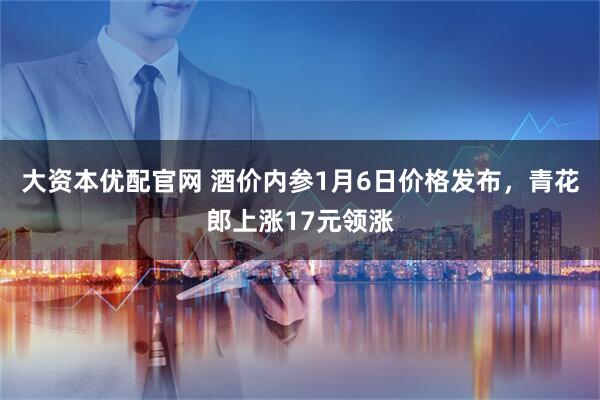 大资本优配官网 酒价内参1月6日价格发布，青花郎上涨17元领涨
