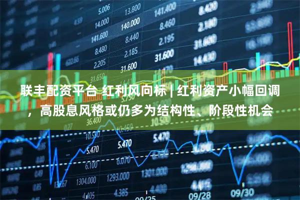 联丰配资平台 红利风向标 | 红利资产小幅回调，高股息风格或仍多为结构性、阶段性机会