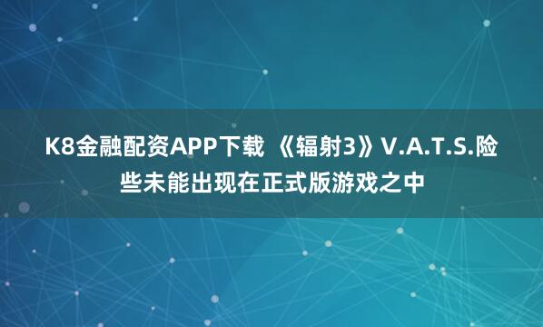 K8金融配资APP下载 《辐射3》V.A.T.S.险些未能出现在正式版游戏之中