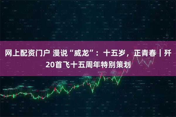 网上配资门户 漫说“威龙”：十五岁，正青春｜歼20首飞十五周年特别策划