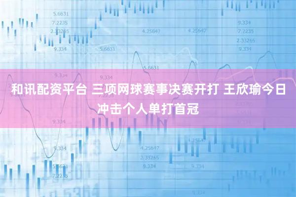 和讯配资平台 三项网球赛事决赛开打 王欣瑜今日冲击个人单打首冠