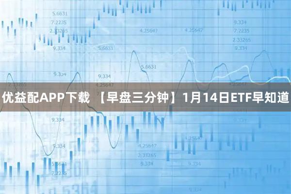 优益配APP下载 【早盘三分钟】1月14日ETF早知道