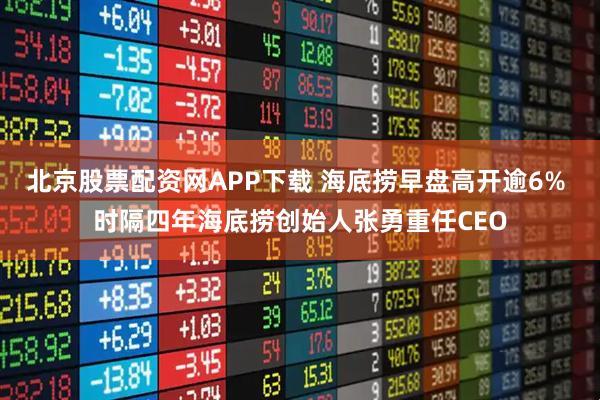 北京股票配资网APP下载 海底捞早盘高开逾6% 时隔四年海底捞创始人张勇重任CEO