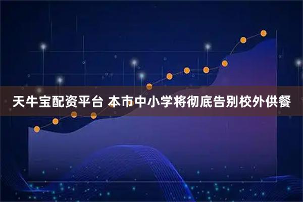 天牛宝配资平台 本市中小学将彻底告别校外供餐