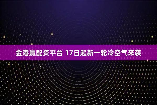 金港赢配资平台 17日起新一轮冷空气来袭