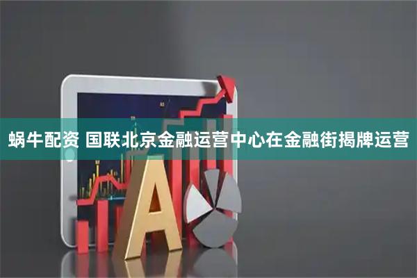 蜗牛配资 国联北京金融运营中心在金融街揭牌运营