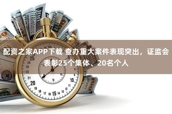 配资之家APP下载 查办重大案件表现突出，证监会表彰25个集体、20名个人