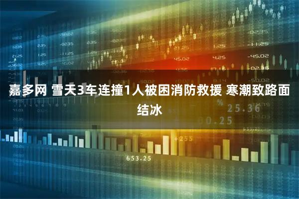 嘉多网 雪天3车连撞1人被困消防救援 寒潮致路面结冰